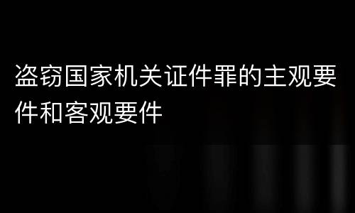 盗窃国家机关证件罪的主观要件和客观要件