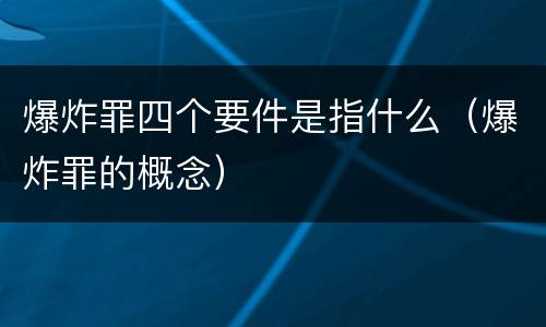 爆炸罪四个要件是指什么（爆炸罪的概念）