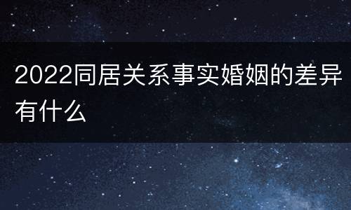 2022同居关系事实婚姻的差异有什么