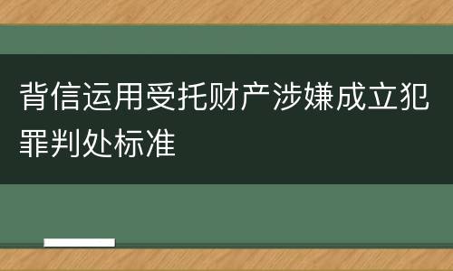 背信运用受托财产涉嫌成立犯罪判处标准