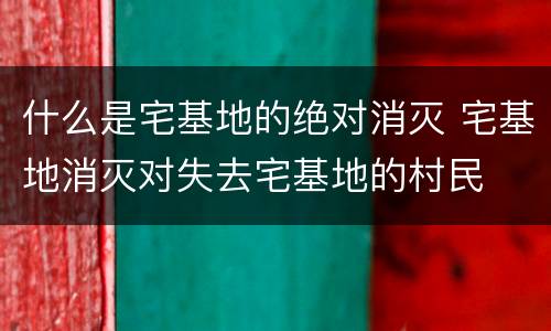 什么是宅基地的绝对消灭 宅基地消灭对失去宅基地的村民