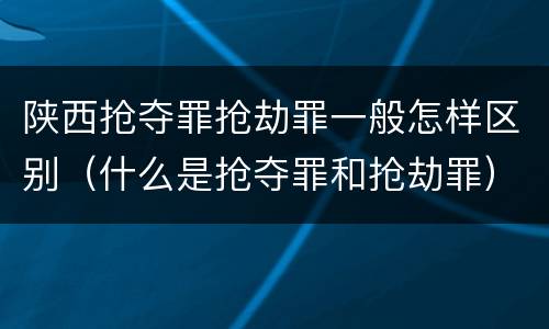 陕西抢夺罪抢劫罪一般怎样区别（什么是抢夺罪和抢劫罪）