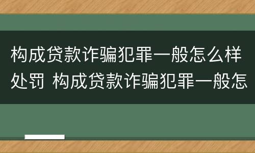构成贷款诈骗犯罪一般怎么样处罚 构成贷款诈骗犯罪一般怎么样处罚呢