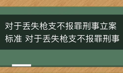 对于丢失枪支不报罪刑事立案标准 对于丢失枪支不报罪刑事立案标准是多少