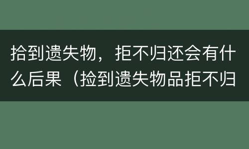 拾到遗失物，拒不归还会有什么后果（捡到遗失物品拒不归还）