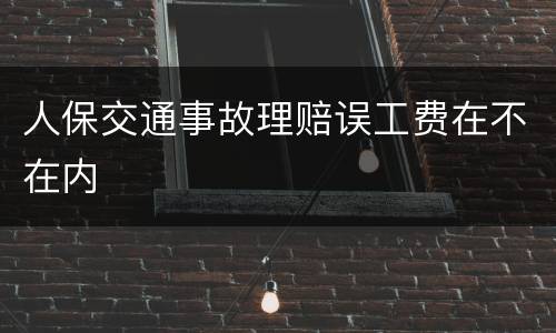 人保交通事故理赔误工费在不在内