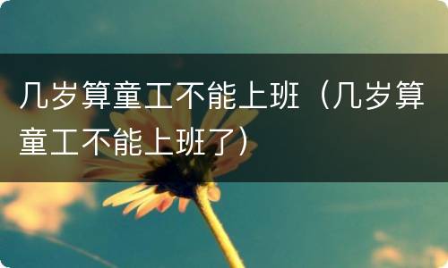 几岁算童工不能上班（几岁算童工不能上班了）