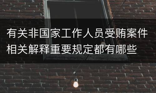 有关非国家工作人员受贿案件相关解释重要规定都有哪些