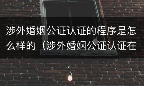 涉外婚姻公证认证的程序是怎么样的（涉外婚姻公证认证在哪里办理）