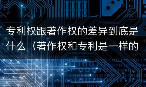 专利权跟著作权的差异到底是什么（著作权和专利是一样的吗）