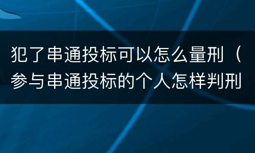 犯了串通投标可以怎么量刑（参与串通投标的个人怎样判刑）
