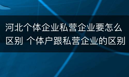 河北个体企业私营企业要怎么区别 个体户跟私营企业的区别