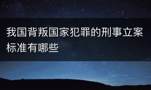 我国背叛国家犯罪的刑事立案标准有哪些
