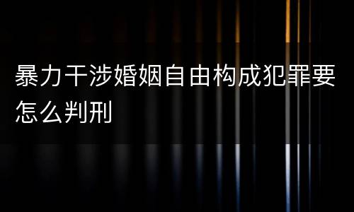 暴力干涉婚姻自由构成犯罪要怎么判刑