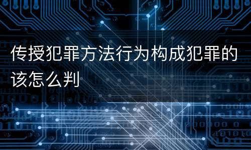传授犯罪方法行为构成犯罪的该怎么判