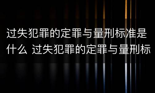 过失犯罪的定罪与量刑标准是什么 过失犯罪的定罪与量刑标准是什么区别