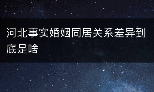 河北事实婚姻同居关系差异到底是啥
