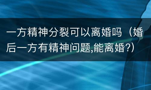 一方精神分裂可以离婚吗（婚后一方有精神问题,能离婚?）