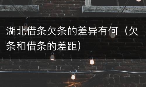 湖北借条欠条的差异有何（欠条和借条的差距）