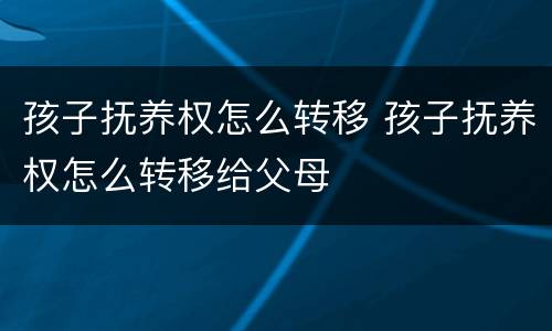 孩子抚养权怎么转移 孩子抚养权怎么转移给父母