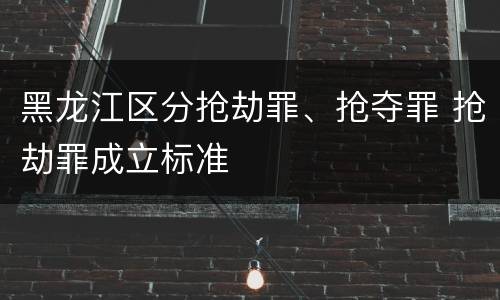 黑龙江区分抢劫罪、抢夺罪 抢劫罪成立标准