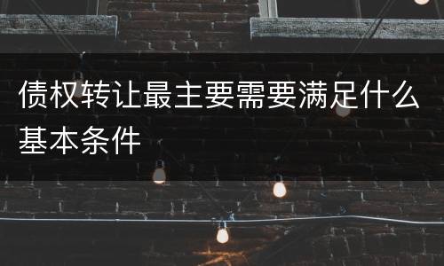 债权转让最主要需要满足什么基本条件