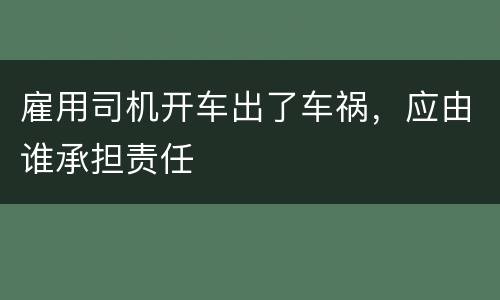 雇用司机开车出了车祸，应由谁承担责任