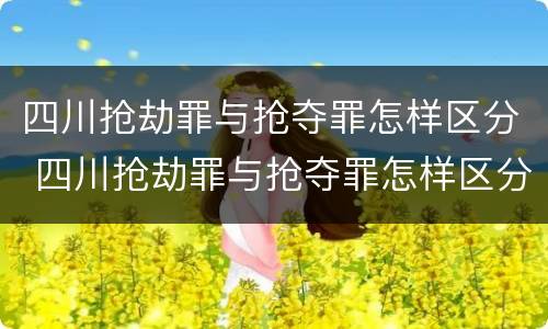 四川抢劫罪与抢夺罪怎样区分 四川抢劫罪与抢夺罪怎样区分判刑