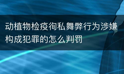 动植物检疫徇私舞弊行为涉嫌构成犯罪的怎么判罚
