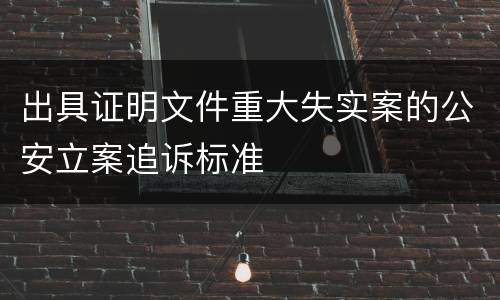 出具证明文件重大失实案的公安立案追诉标准