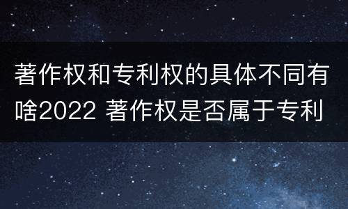 著作权和专利权的具体不同有啥2022 著作权是否属于专利