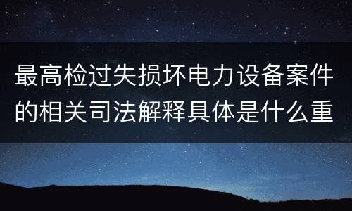 最高检过失损坏电力设备案件的相关司法解释具体是什么重要内容