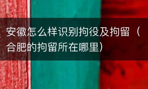 安徽怎么样识别拘役及拘留（合肥的拘留所在哪里）