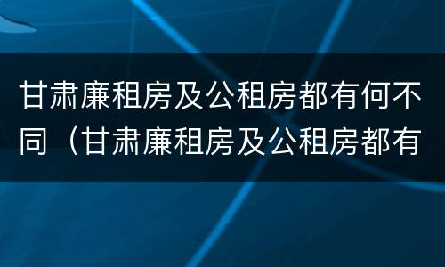甘肃廉租房及公租房都有何不同（甘肃廉租房及公租房都有何不同呢）