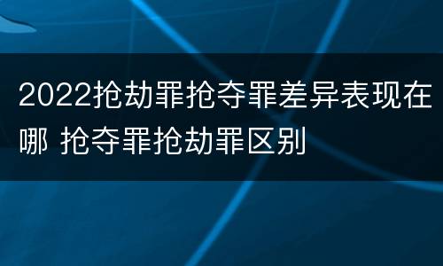 2022抢劫罪抢夺罪差异表现在哪 抢夺罪抢劫罪区别