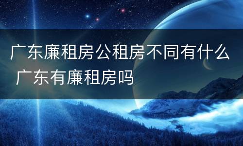 广东廉租房公租房不同有什么 广东有廉租房吗