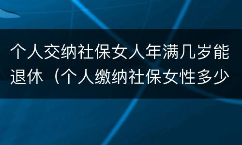 个人交纳社保女人年满几岁能退休（个人缴纳社保女性多少周岁能拿工资）