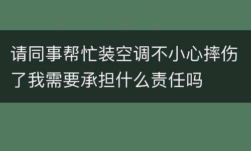 请同事帮忙装空调不小心摔伤了我需要承担什么责任吗