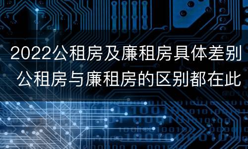 2022公租房及廉租房具体差别 公租房与廉租房的区别都在此,别再搞错了!