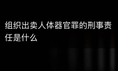 组织出卖人体器官罪的刑事责任是什么