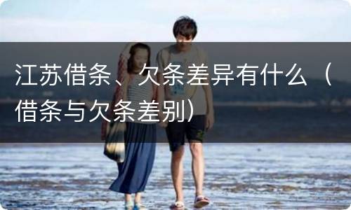江苏借条、欠条差异有什么（借条与欠条差别）