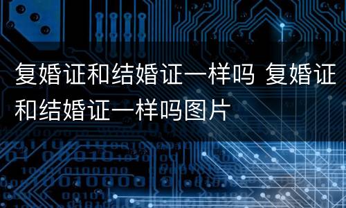 复婚证和结婚证一样吗 复婚证和结婚证一样吗图片