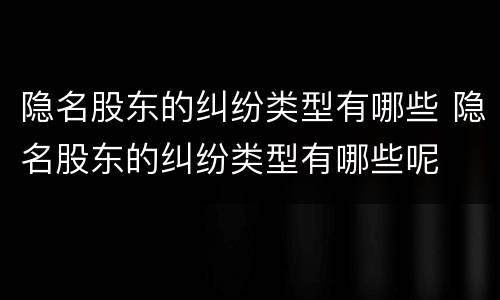隐名股东的纠纷类型有哪些 隐名股东的纠纷类型有哪些呢