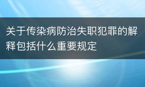 关于传染病防治失职犯罪的解释包括什么重要规定