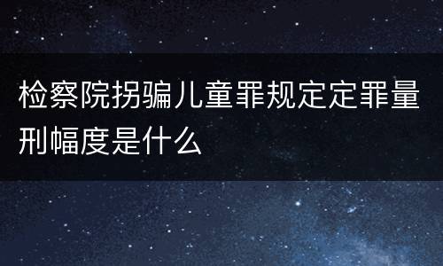 检察院拐骗儿童罪规定定罪量刑幅度是什么