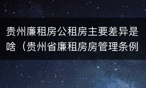 贵州廉租房公租房主要差异是啥（贵州省廉租房房管理条例）