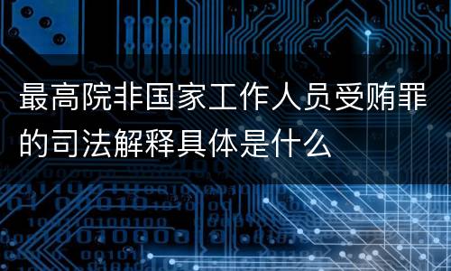 最高院非国家工作人员受贿罪的司法解释具体是什么