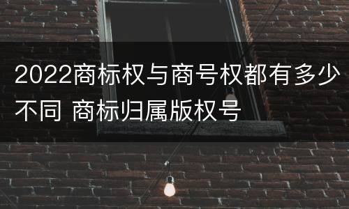 2022商标权与商号权都有多少不同 商标归属版权号