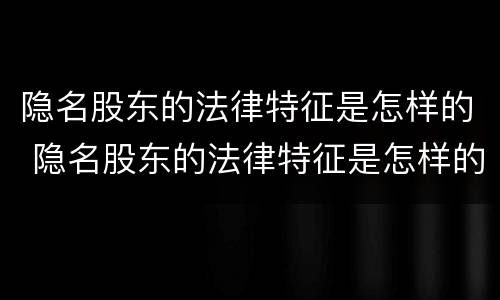 隐名股东的法律特征是怎样的 隐名股东的法律特征是怎样的呢