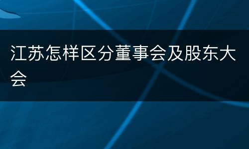 江苏怎样区分董事会及股东大会